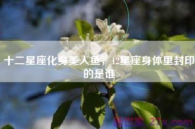 十二星座化身美人鱼，12星座身体里封印的是谁