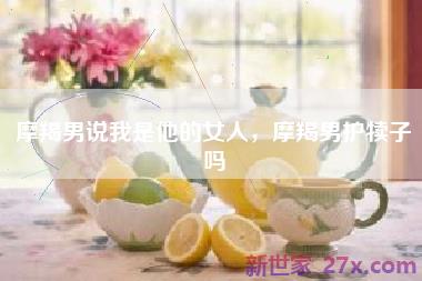 摩羯男说我是他的女人，摩羯男护犊子吗