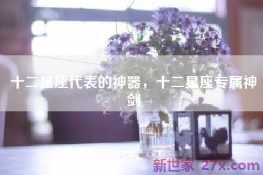 十二星座代表的神器，十二星座专属神剑