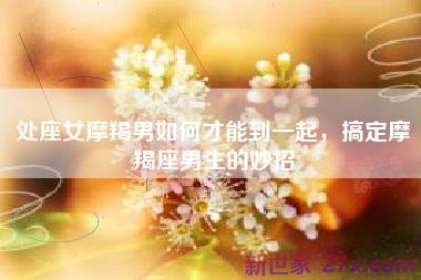 处座女摩羯男如何才能到一起，搞定摩羯座男生的妙招