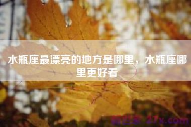 水瓶座最漂亮的地方是哪里，水瓶座哪里更好看