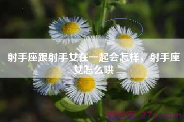 射手座跟射手女在一起会怎样，射手座女怎么哄
