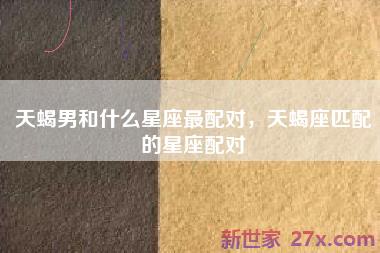 天蝎男和什么星座最配对，天蝎座匹配的星座配对