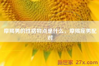 摩羯男的性格特点是什么，摩羯座男配对