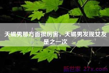 天蝎男那方面很厉害，天蝎男发现女友是之一次