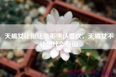天蝎女让抱让亲不承认喜欢，天蝎女不让碰什么原因