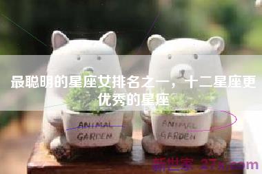 最聪明的星座女排名之一，十二星座更优秀的星座