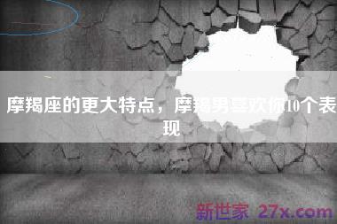 摩羯座的更大特点，摩羯男喜欢你10个表现