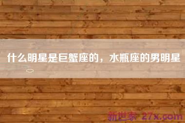 什么明星是巨蟹座的，水瓶座的男明星