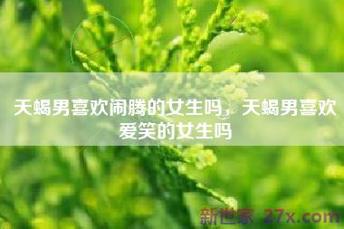 天蝎男喜欢闹腾的女生吗，天蝎男喜欢爱笑的女生吗