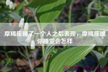 摩羯座睡了一个人之后表现，摩羯座跟你睡觉会怎样