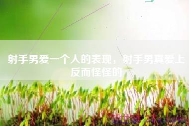 射手男爱一个人的表现，射手男真爱上反而怪怪的