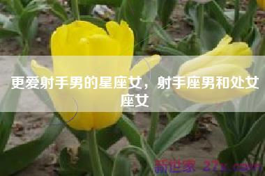 更爱射手男的星座女，射手座男和处女座女