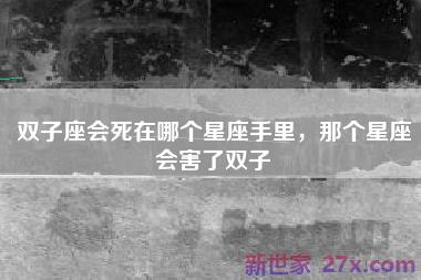 双子座会死在哪个星座手里，那个星座会害了双子