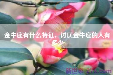 金牛座有什么特征，讨厌金牛座的人有多少