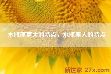 水瓶座更大的特点，水瓶座人的特点