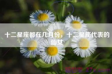 十二星座都在几月份，十二星座代表的仙女