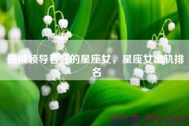 最被领导看好的星座女，星座女出轨排名