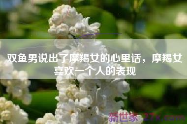 双鱼男说出了摩羯女的心里话，摩羯女喜欢一个人的表现