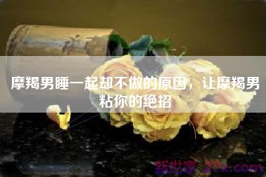 摩羯男睡一起却不做的原因，让摩羯男粘你的绝招
