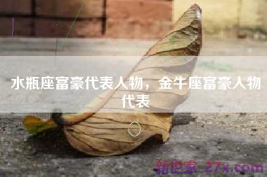 水瓶座富豪代表人物，金牛座富豪人物代表