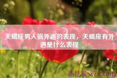 天蝎座男人搞外遇的表现，天蝎座有外遇是什么表现