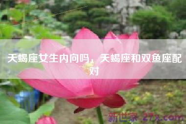 天蝎座女生内向吗，天蝎座和双鱼座配对