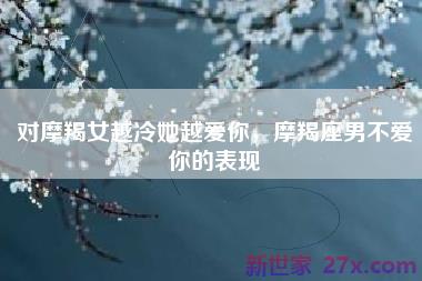 对摩羯女越冷她越爱你，摩羯座男不爱你的表现