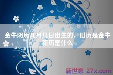 金牛阴历几月几日出生的，旧历是金牛新历是什么