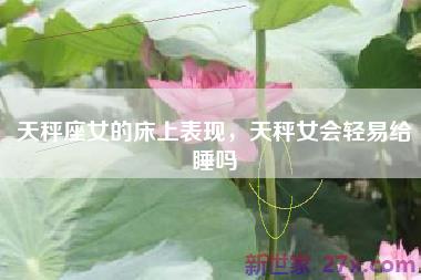 天秤座女的床上表现，天秤女会轻易给睡吗