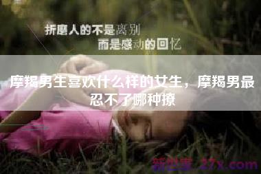 摩羯男生喜欢什么样的女生，摩羯男最忍不了哪种撩