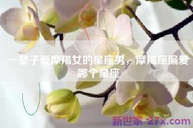 一辈子爱摩羯女的星座男，摩羯座偏爱哪个星座