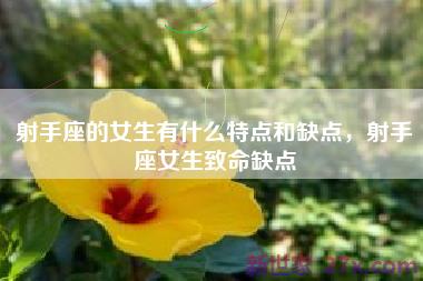 射手座的女生有什么特点和缺点，射手座女生致命缺点
