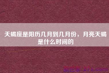 天蝎座是阳历几月到几月份，月亮天蝎是什么时间的