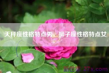 天秤座性格特点男，狮子座性格特点女