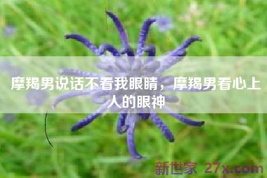 摩羯男说话不看我眼睛，摩羯男看心上人的眼神