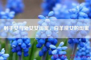 射手女与处女女闺蜜，白羊座女的闺蜜
