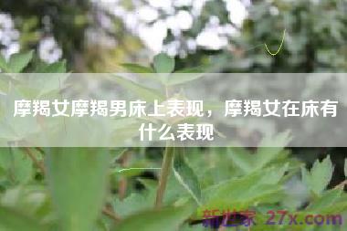 摩羯女摩羯男床上表现，摩羯女在床有什么表现