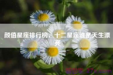 颜值星座排行榜，十二星座谁是天生漂亮