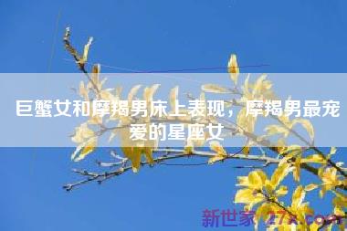 巨蟹女和摩羯男床上表现，摩羯男最宠爱的星座女