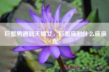 巨蟹男遇到天蝎女，巨蟹座和什么座最配