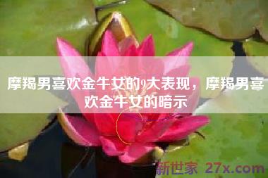 摩羯男喜欢金牛女的9大表现，摩羯男喜欢金牛女的暗示