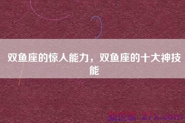 双鱼座的惊人能力，双鱼座的十大神技能