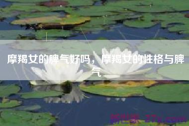 摩羯女的脾气好吗，摩羯女的性格与脾气