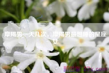 摩羯男一天几次，摩羯男最想睡的星座女
