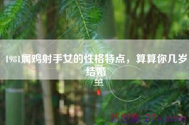 1981属鸡射手女的性格特点，算算你几岁结婚