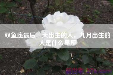 双鱼座最后一天出生的人，九月出生的人是什么星座