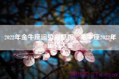 2022年金牛座运势完整版，金牛座2022年运势大变