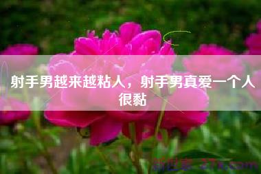射手男越来越粘人，射手男真爱一个人很黏