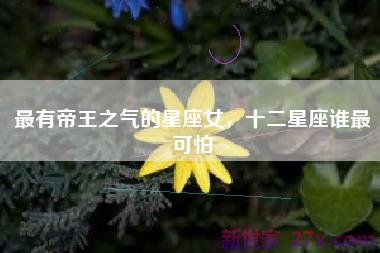 最有帝王之气的星座女，十二星座谁最可怕